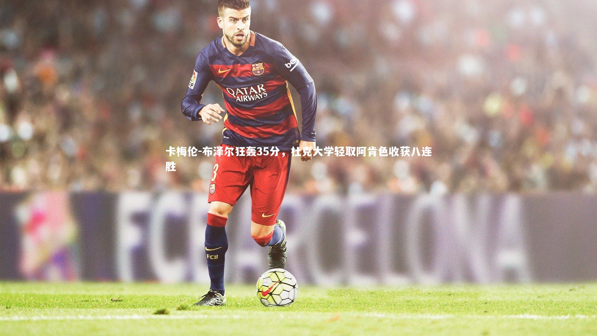 卡梅伦-布泽尔狂轰35分，杜克大学轻取阿肯色收获八连胜