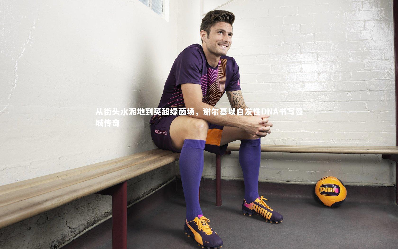 从街头水泥地到英超绿茵场，谢尔基以自发性DNA书写曼城传奇