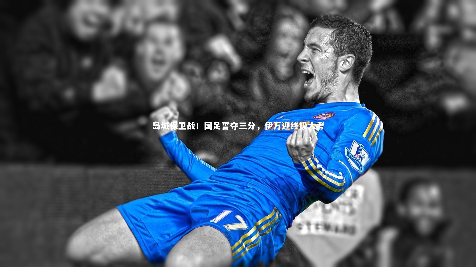 B体育官方网站：岛城保卫战！国足誓夺三分，伊万迎终极大考