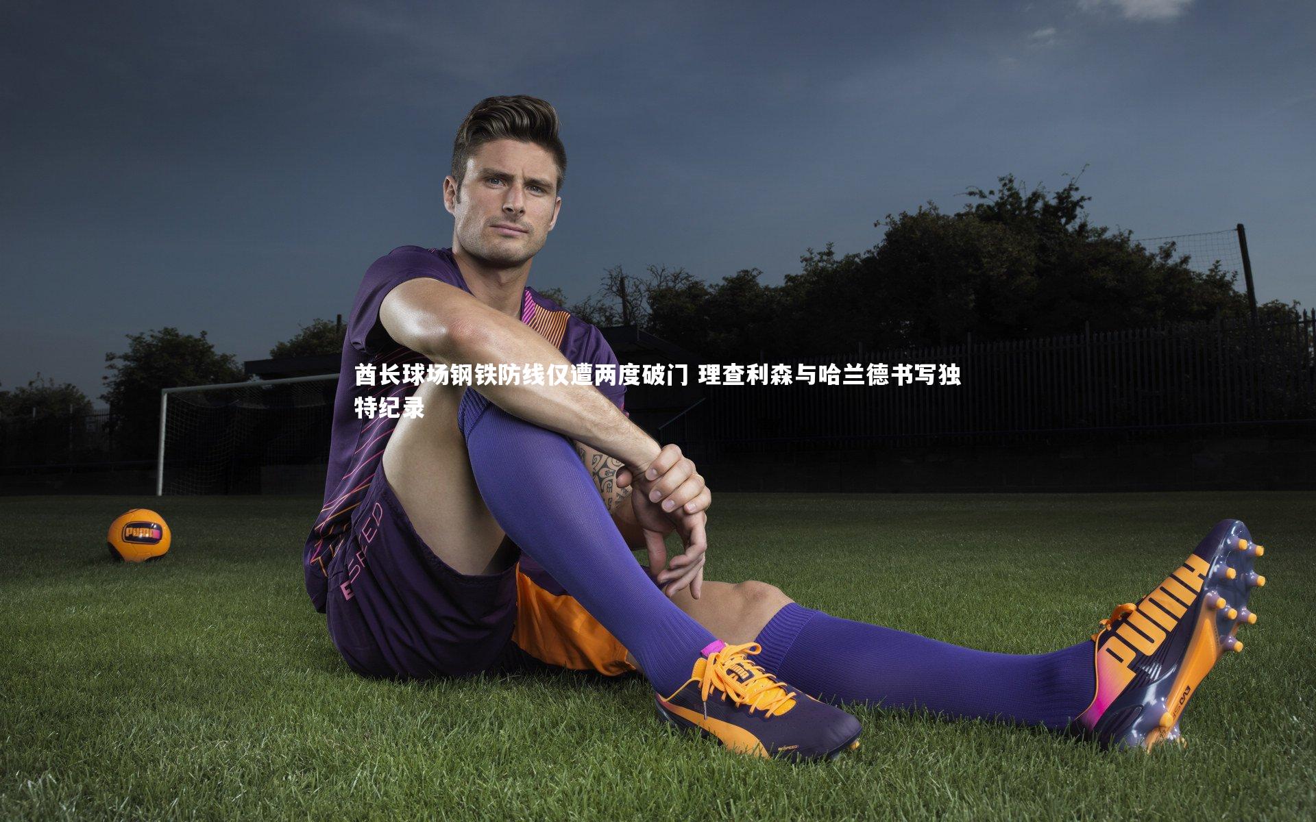 B体育-酋长球场钢铁防线仅遭两度破门 理查利森与哈兰德书写独特纪录