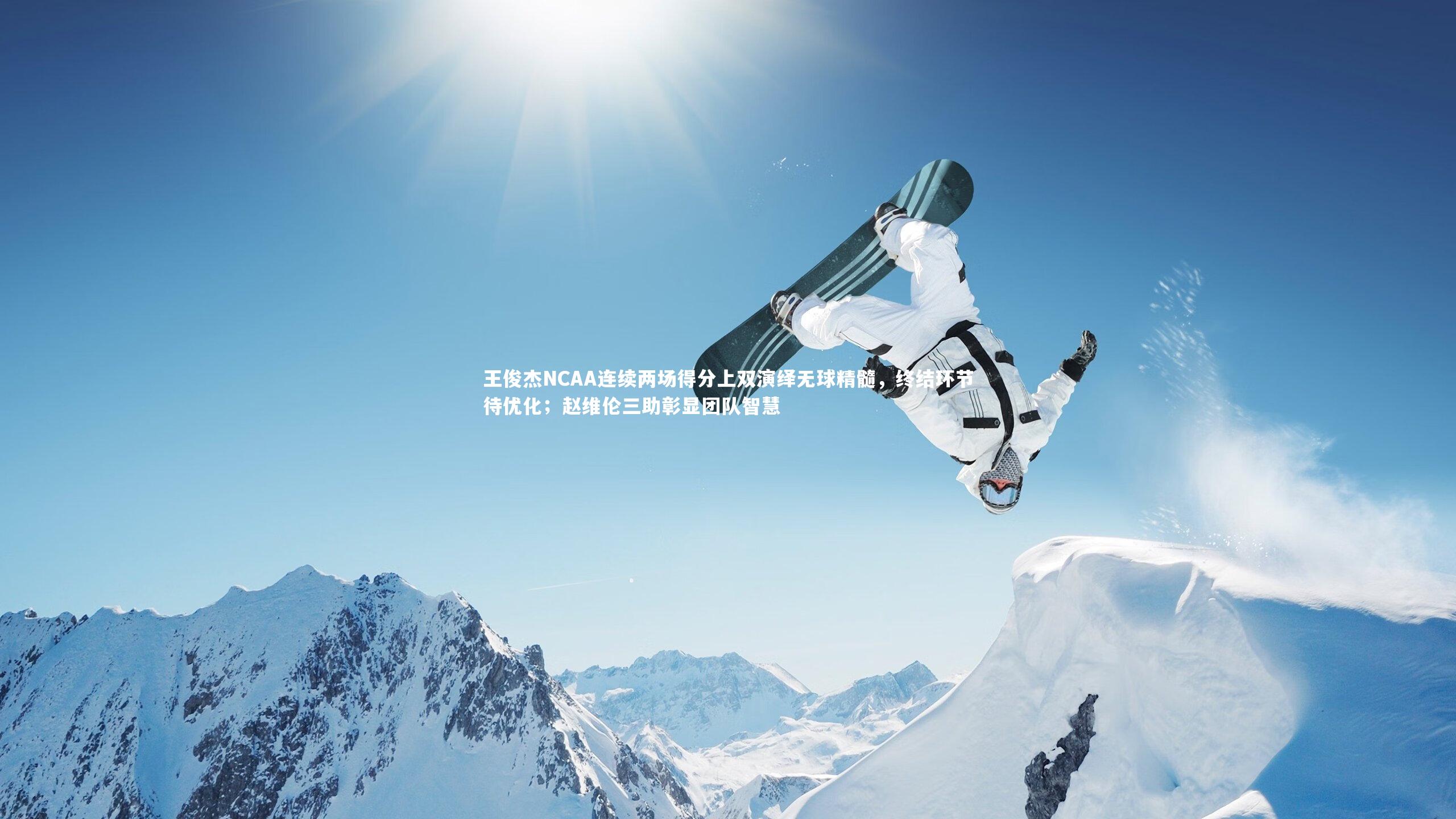王俊杰NCAA连续两场得分上双演绎无球精髓，终结环节待优化；赵维伦三助彰显团队智慧